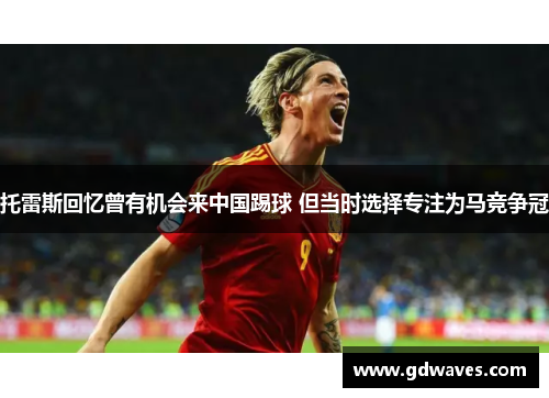 托雷斯回忆曾有机会来中国踢球 但当时选择专注为马竞争冠