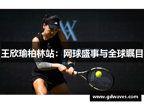 王欣瑜柏林站：网球盛事与全球瞩目